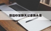 情侣吵架聊天记录换头像（男生吵架后换掉情侣头像）