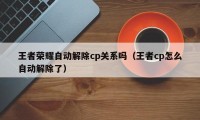 王者荣耀自动解除cp关系吗（王者cp怎么自动解除了）