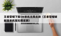 王者荣耀下载5M单机无限皮肤（王者荣耀破解版单机版无限皮肤）