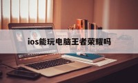 ios能玩电脑王者荣耀吗（ios王者荣耀可以在电脑上玩吗）