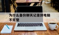 为什么备份聊天记录到电脑不完整（备份聊天记录为什么不能全部）