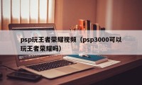 psp玩王者荣耀视频（psp3000可以玩王者荣耀吗）