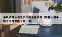 手机内存小该怎么下载王者荣耀（内存小的手机怎么样才能下载王者）