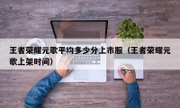 王者荣耀元歌平均多少分上市服（王者荣耀元歌上架时间）