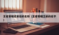 王者荣耀结束后的名称（王者荣耀之前的名字）