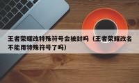 王者荣耀改特殊符号会被封吗（王者荣耀改名不能用特殊符号了吗）