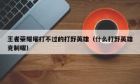 王者荣耀曜打不过的打野英雄（什么打野英雄克制曜）