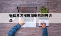 微信里怎样选择删除聊天记录（微信聊天记录怎么选定删除）