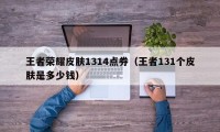 王者荣耀皮肤1314点券（王者131个皮肤是多少钱）