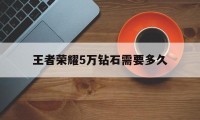 王者荣耀5万钻石需要多久（王者荣耀钻石五到王者多少钱）