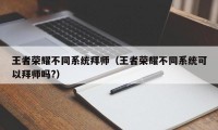 王者荣耀不同系统拜师（王者荣耀不同系统可以拜师吗?）