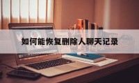 如何能恢复删除人聊天记录（微信删除了怎么恢复聊天记录）