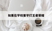 如果在学校里学打王者荣耀（想学打王者）