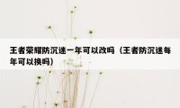 王者荣耀防沉迷一年可以改吗（王者防沉迷每年可以换吗）