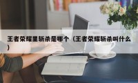 王者荣耀里斩杀是哪个（王者荣耀斩杀叫什么）