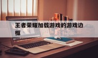 王者荣耀加载游戏的游戏边框（王者加载界面的边框是什么）