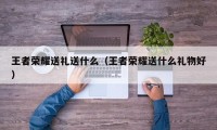 王者荣耀送礼送什么（王者荣耀送什么礼物好）