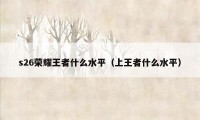 s26荣耀王者什么水平（上王者什么水平）