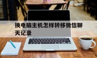 换电脑主机怎样转移微信聊天记录（换电脑 微信记录如何迁移）