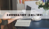 王者荣耀新能力教学（王者入门教学）