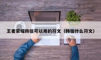 王者荣耀韩信可以用的符文（韩信什么符文）