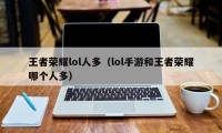 王者荣耀lol人多（lol手游和王者荣耀哪个人多）