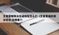 王者荣耀寒冰惩戒韩信怎么打（王者里面的寒冰惩击,在哪里?）