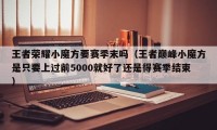 王者荣耀小魔方要赛季末吗（王者巅峰小魔方是只要上过前5000就好了还是得赛季结束）