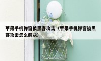 苹果手机弹窗被黑客攻击（苹果手机弹窗被黑客攻击怎么解决）