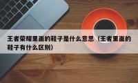 王者荣耀里面的鞋子是什么意思（王者里面的鞋子有什么区别）