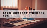 王者荣耀上路应该怎么发育（王者荣耀怎么玩发育路）