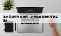 王者荣耀称号能换吗（王者荣耀更换称号怎么换）