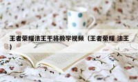 王者荣耀法王干将教学视频（王者荣耀 法王）