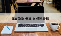 王者荣耀s7英雄（s7赛季王者）