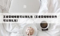 王者荣耀哪里可以领礼包（王者荣耀哪些软件可以领礼包）