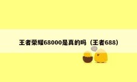 王者荣耀68000是真的吗（王者688）