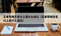 王者荣耀千星以上是什么段位（王者荣耀百星以上是什么段位）