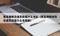 黑客瘫痪交通系统是什么电影（黑客瘫痪城市交通系统是什么电视剧）