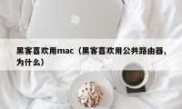 黑客喜欢用mac（黑客喜欢用公共路由器,为什么）