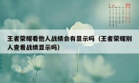 王者荣耀看他人战绩会有显示吗（王者荣耀别人查看战绩显示吗）