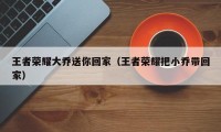 王者荣耀大乔送你回家（王者荣耀把小乔带回家）