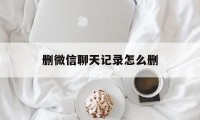 删微信聊天记录怎么删（微信聊天记录怎么删?）