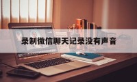 录制微信聊天记录没有声音（微信视频聊天录屏怎么没有声音）