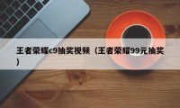 王者荣耀c9抽奖视频（王者荣耀99元抽奖）