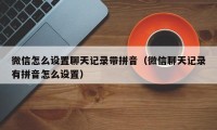 微信怎么设置聊天记录带拼音（微信聊天记录有拼音怎么设置）