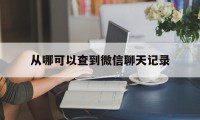 从哪可以查到微信聊天记录（微信聊天记录哪能查到）