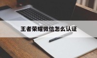 王者荣耀微信怎么认证（王者荣耀微信怎么实名认证官网）