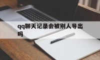 qq聊天记录会被别人导出吗（聊天记录能导出来吗）