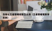 热推社王者荣耀皮肤怎么领（王者荣耀更新领皮肤）