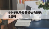 换个手机号登录微信有聊天记录吗（换手机号登陆微信聊天记录还有吗）